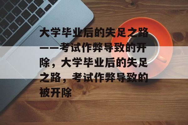 大学毕业后的失足之路——考试作弊导致的开除，大学毕业后的失足之路，考试作弊导致的被开除