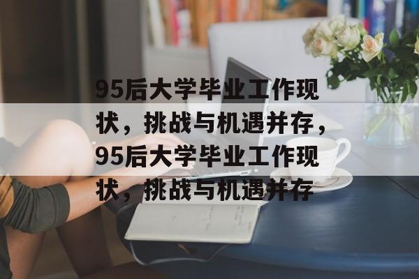 95后大学毕业工作现状，挑战与机遇并存，95后大学毕业工作现状，挑战与机遇并存