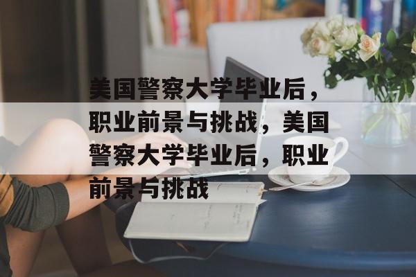 美国警察大学毕业后，职业前景与挑战，美国警察大学毕业后，职业前景与挑战