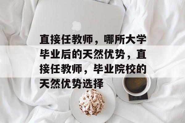 直接任教师，哪所大学毕业后的天然优势，直接任教师，毕业院校的天然优势选择