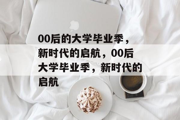 00后的大学毕业季，新时代的启航，00后大学毕业季，新时代的启航