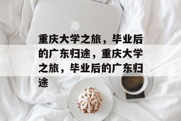 重庆大学之旅，毕业后的广东归途，重庆大学之旅，毕业后的广东归途