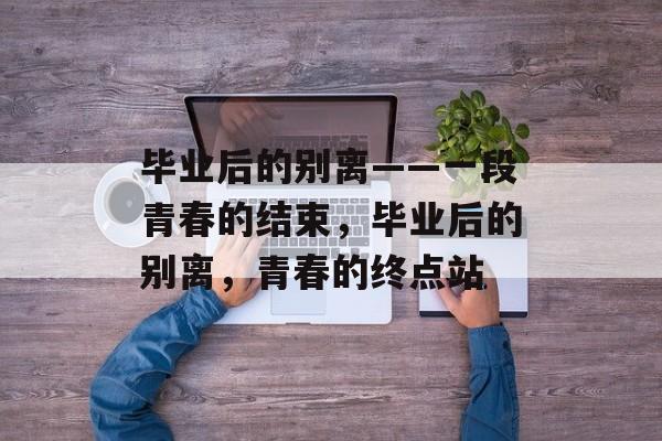 毕业后的别离——一段青春的结束，毕业后的别离，青春的终点站