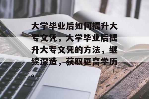 大学毕业后如何提升大专文凭，大学毕业后提升大专文凭的方法，继续深造，获取更高学历。