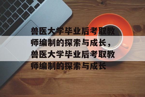 兽医大学毕业后考取教师编制的探索与成长，兽医大学毕业后考取教师编制的探索与成长