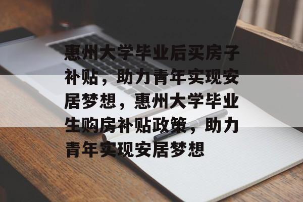 惠州大学毕业后买房子补贴，助力青年实现安居梦想，惠州大学毕业生购房补贴政策，助力青年实现安居梦想