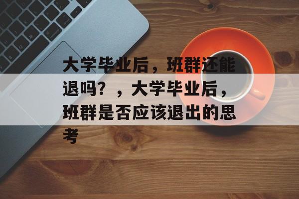 大学毕业后，班群还能退吗？，大学毕业后，班群是否应该退出的思考