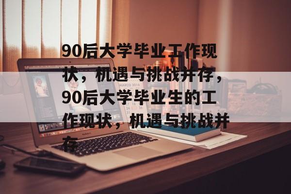 90后大学毕业工作现状，机遇与挑战并存，90后大学毕业生的工作现状，机遇与挑战并存