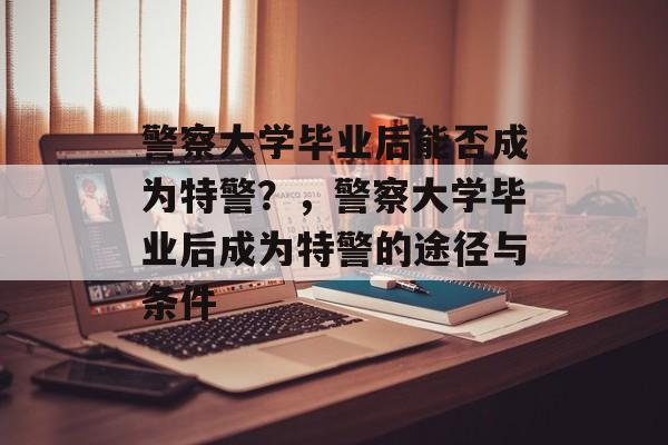 警察大学毕业后能否成为特警？，警察大学毕业后成为特警的途径与条件