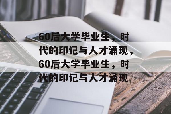 60后大学毕业生，时代的印记与人才涌现，60后大学毕业生，时代的印记与人才涌现