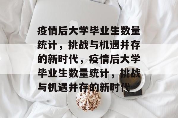 疫情后大学毕业生数量统计，挑战与机遇并存的新时代，疫情后大学毕业生数量统计，挑战与机遇并存的新时代