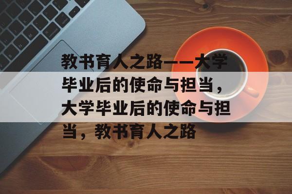 教书育人之路——大学毕业后的使命与担当，大学毕业后的使命与担当，教书育人之路