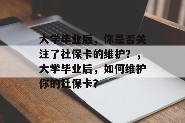 大学毕业后，你是否关注了社保卡的维护？，大学毕业后，如何维护你的社保卡？