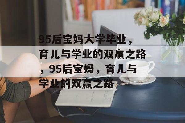 95后宝妈大学毕业，育儿与学业的双赢之路，95后宝妈，育儿与学业的双赢之路