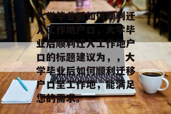 大学毕业后如何顺利迁入工作地户口，大学毕业后顺利迁入工作地户口的标题建议为，，大学毕业后如何顺利迁移户口至工作地，能满足您的需求。