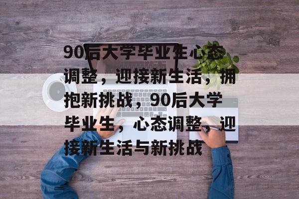 90后大学毕业生心态调整，迎接新生活，拥抱新挑战，90后大学毕业生，心态调整，迎接新生活与新挑战