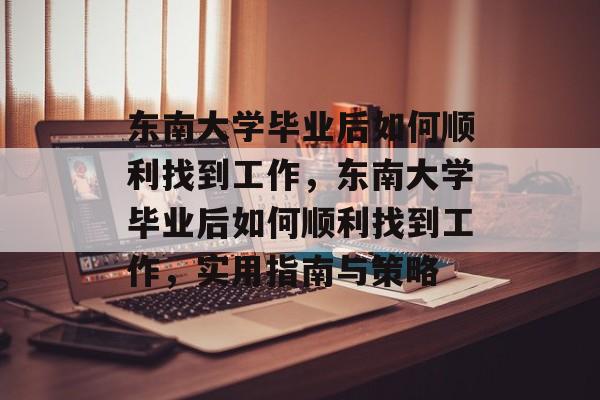 东南大学毕业后如何顺利找到工作，东南大学毕业后如何顺利找到工作，实用指南与策略