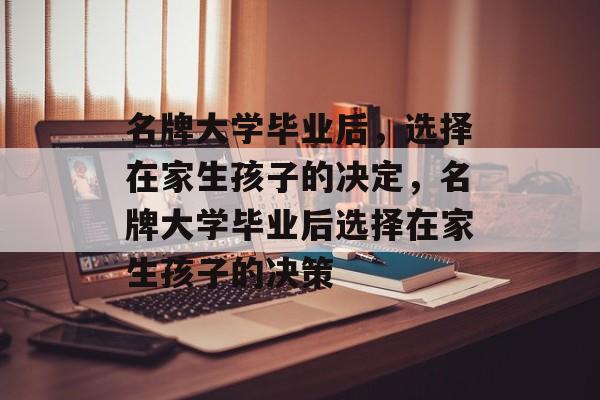 名牌大学毕业后，选择在家生孩子的决定，名牌大学毕业后选择在家生孩子的决策