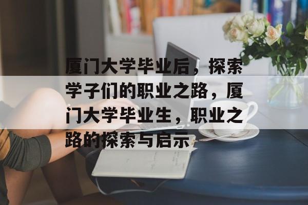 厦门大学毕业后，探索学子们的职业之路，厦门大学毕业生，职业之路的探索与启示