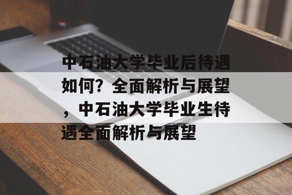 中石油大学毕业后待遇如何？全面解析与展望，中石油大学毕业生待遇全面解析与展望