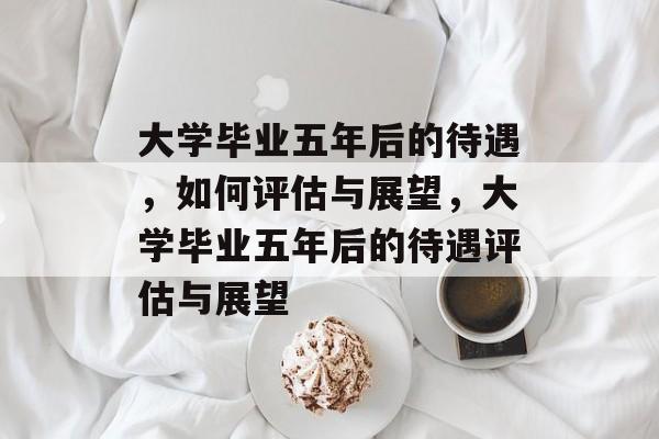 大学毕业五年后的待遇，如何评估与展望，大学毕业五年后的待遇评估与展望