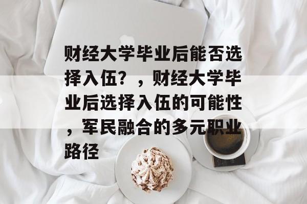 财经大学毕业后能否选择入伍？，财经大学毕业后选择入伍的可能性，军民融合的多元职业路径