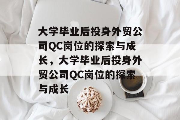 大学毕业后投身外贸公司QC岗位的探索与成长，大学毕业后投身外贸公司QC岗位的探索与成长