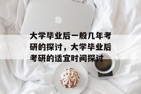 大学毕业后一般几年考研的探讨，大学毕业后考研的适宜时间探讨