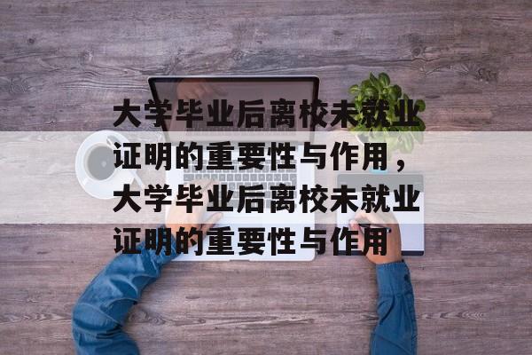 大学毕业后离校未就业证明的重要性与作用，大学毕业后离校未就业证明的重要性与作用