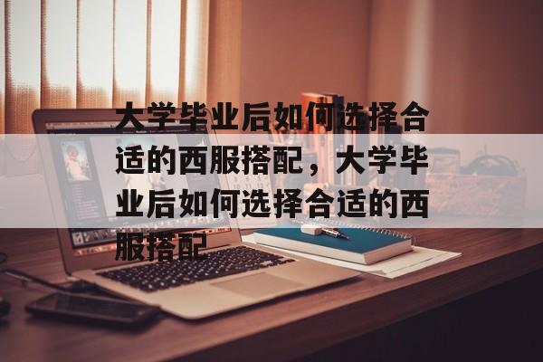 大学毕业后如何选择合适的西服搭配，大学毕业后如何选择合适的西服搭配