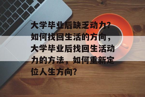 大学毕业后缺乏动力？如何找回生活的方向，大学毕业后找回生活动力的方法，如何重新定位人生方向？