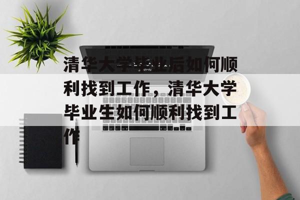 清华大学毕业后如何顺利找到工作，清华大学毕业生如何顺利找到工作