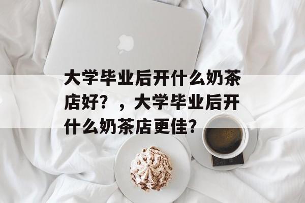 大学毕业后开什么奶茶店好？，大学毕业后开什么奶茶店更佳？