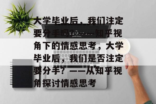 大学毕业后，我们注定要分手吗？——知乎视角下的情感思考，大学毕业后，我们是否注定要分手？——从知乎视角探讨情感思考