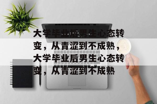 大学毕业后男生心态转变，从青涩到不成熟，大学毕业后男生心态转变，从青涩到不成熟