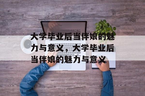 大学毕业后当伴娘的魅力与意义，大学毕业后当伴娘的魅力与意义