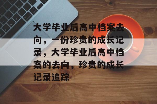 大学毕业后高中档案去向，一份珍贵的成长记录，大学毕业后高中档案的去向，珍贵的成长记录追踪