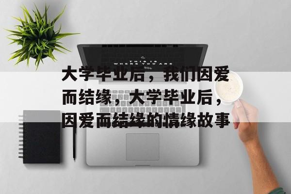 大学毕业后，我们因爱而结缘，大学毕业后，因爱而结缘的情缘故事