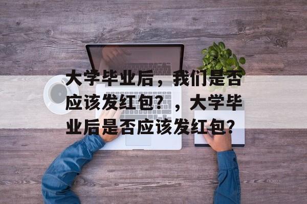 大学毕业后，我们是否应该发红包？，大学毕业后是否应该发红包？