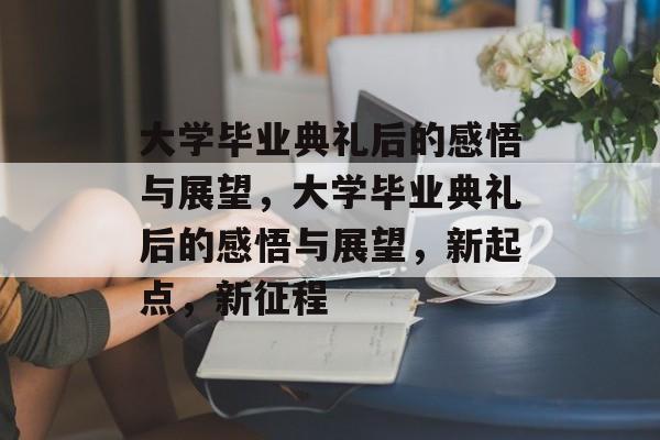 大学毕业典礼后的感悟与展望，大学毕业典礼后的感悟与展望，新起点，新征程