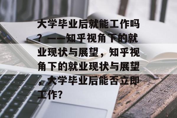 大学毕业后就能工作吗？——知乎视角下的就业现状与展望，知乎视角下的就业现状与展望，大学毕业后能否立即工作？