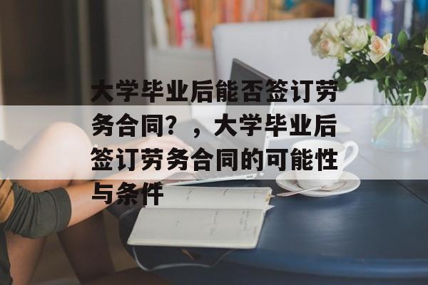 大学毕业后能否签订劳务合同？，大学毕业后签订劳务合同的可能性与条件