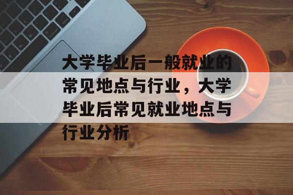 大学毕业后一般就业的常见地点与行业，大学毕业后常见就业地点与行业分析