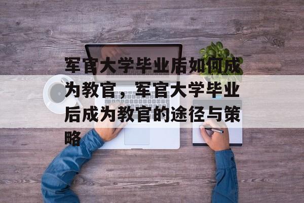 军官大学毕业后如何成为教官，军官大学毕业后成为教官的途径与策略