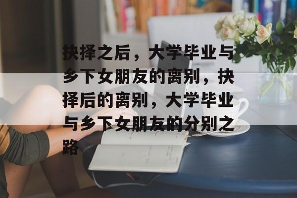 抉择之后，大学毕业与乡下女朋友的离别，抉择后的离别，大学毕业与乡下女朋友的分别之路