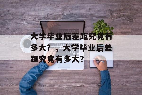 大学毕业后差距究竟有多大？，大学毕业后差距究竟有多大？