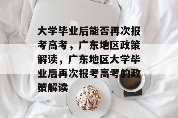 大学毕业后能否再次报考高考，广东地区政策解读，广东地区大学毕业后再次报考高考的政策解读