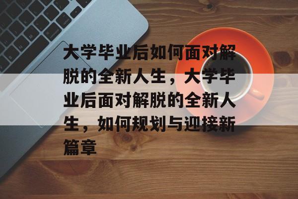 大学毕业后如何面对解脱的全新人生，大学毕业后面对解脱的全新人生，如何规划与迎接新篇章