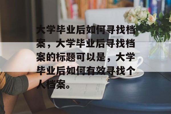 大学毕业后如何寻找档案，大学毕业后寻找档案的标题可以是，大学毕业后如何有效寻找个人档案。