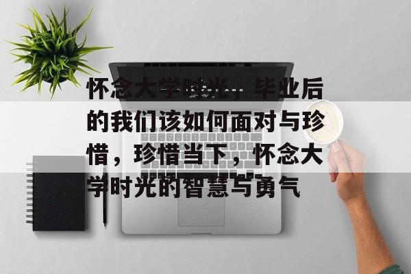 怀念大学时光，毕业后的我们该如何面对与珍惜，珍惜当下，怀念大学时光的智慧与勇气